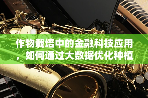 作物栽培中的金融科技应用，如何通过大数据优化种植决策？