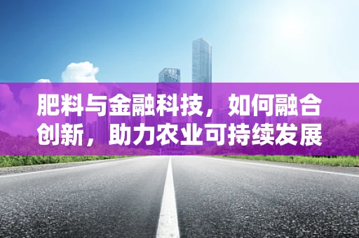 肥料与金融科技，如何融合创新，助力农业可持续发展？