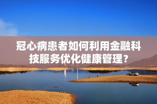 冠心病患者如何利用金融科技服务优化健康管理？