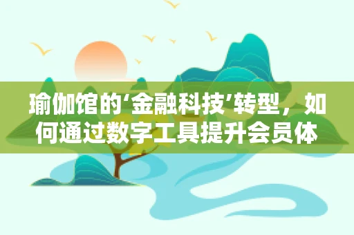 瑜伽馆的‘金融科技’转型，如何通过数字工具提升会员体验与运营效率？