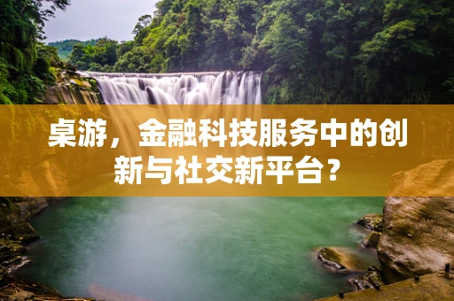 桌游，金融科技服务中的创新与社交新平台？