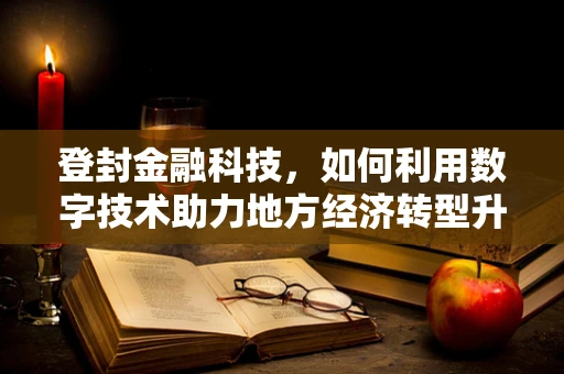 登封金融科技，如何利用数字技术助力地方经济转型升级？
