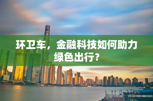 环卫车，金融科技如何助力绿色出行？