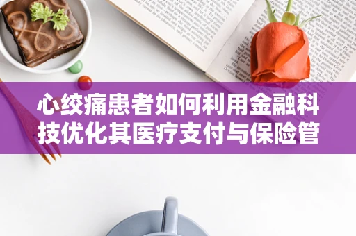 心绞痛患者如何利用金融科技优化其医疗支付与保险管理？
