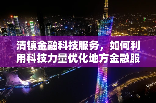 清镇金融科技服务，如何利用科技力量优化地方金融服务？