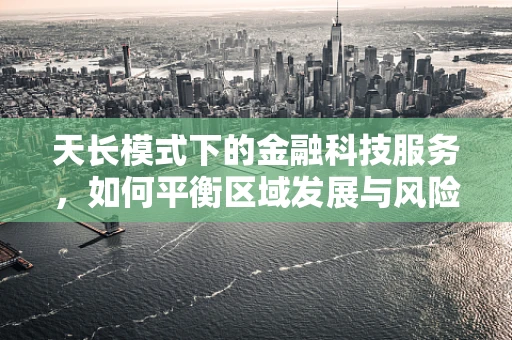 天长模式下的金融科技服务，如何平衡区域发展与风险控制？