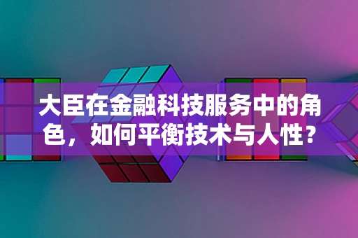 大臣在金融科技服务中的角色，如何平衡技术与人性？