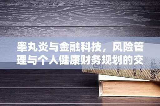 睾丸炎与金融科技，风险管理与个人健康财务规划的交叉点