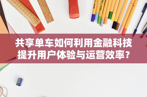共享单车如何利用金融科技提升用户体验与运营效率？