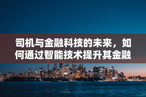 司机与金融科技的未来，如何通过智能技术提升其金融服务体验？