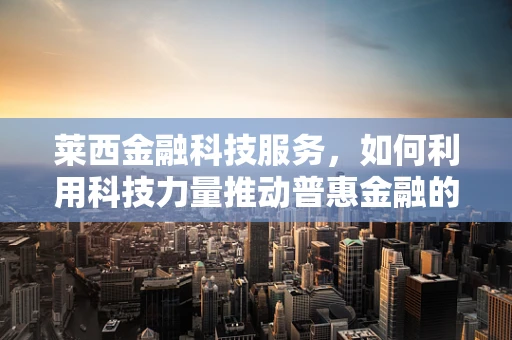 莱西金融科技服务，如何利用科技力量推动普惠金融的‘最后一公里’？