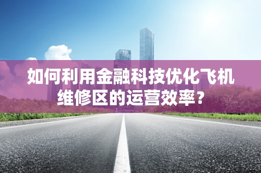 如何利用金融科技优化飞机维修区的运营效率？