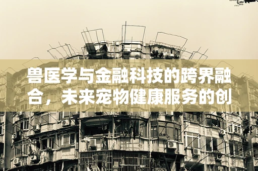 兽医学与金融科技的跨界融合，未来宠物健康服务的创新之路？