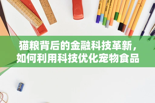 猫粮背后的金融科技革新，如何利用科技优化宠物食品供应链？