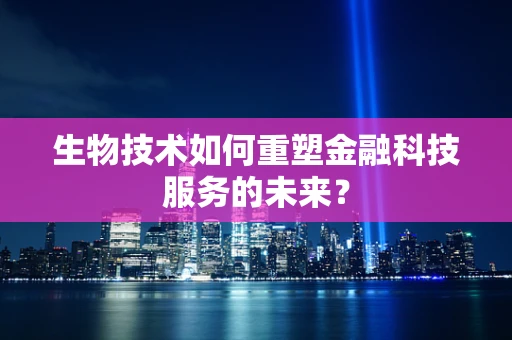 生物技术如何重塑金融科技服务的未来？