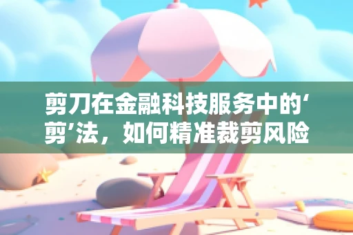 剪刀在金融科技服务中的‘剪’法，如何精准裁剪风险与成本？