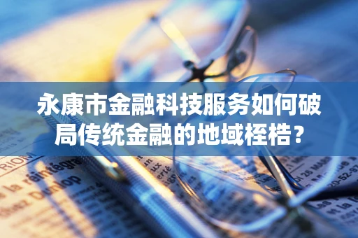 永康市金融科技服务如何破局传统金融的地域桎梏？