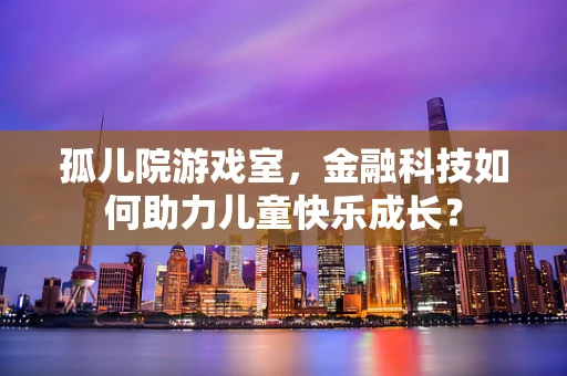 孤儿院游戏室，金融科技如何助力儿童快乐成长？