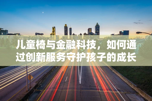 儿童椅与金融科技，如何通过创新服务守护孩子的成长？