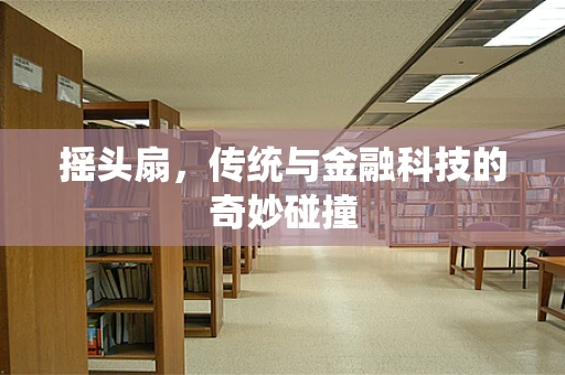 摇头扇，传统与金融科技的奇妙碰撞