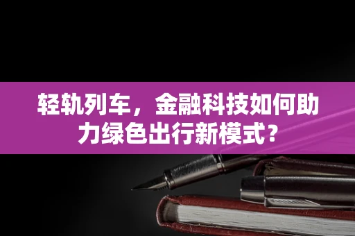 轻轨列车，金融科技如何助力绿色出行新模式？