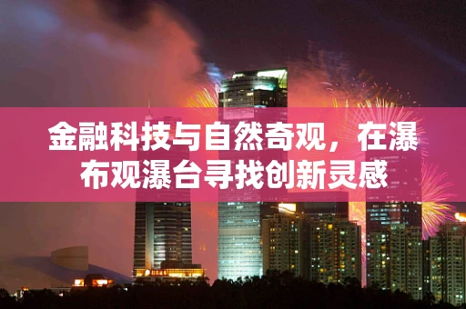 金融科技与自然奇观，在瀑布观瀑台寻找创新灵感