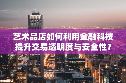 艺术品店如何利用金融科技提升交易透明度与安全性？