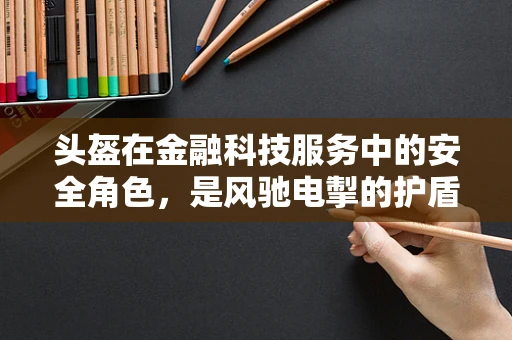 头盔在金融科技服务中的安全角色，是风驰电掣的护盾吗？