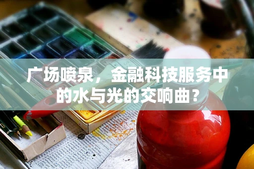 广场喷泉，金融科技服务中的水与光的交响曲？