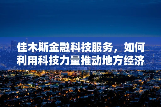 佳木斯金融科技服务，如何利用科技力量推动地方经济新增长？