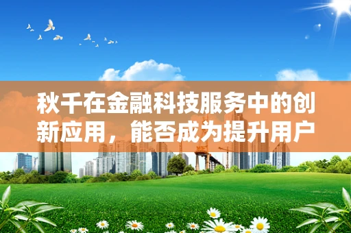 秋千在金融科技服务中的创新应用，能否成为提升用户体验的新风尚？