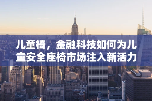 儿童椅，金融科技如何为儿童安全座椅市场注入新活力？