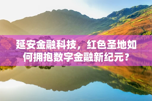 延安金融科技，红色圣地如何拥抱数字金融新纪元？