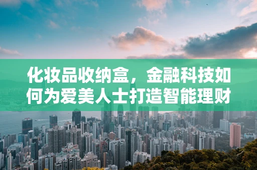 化妆品收纳盒，金融科技如何为爱美人士打造智能理财新风尚？