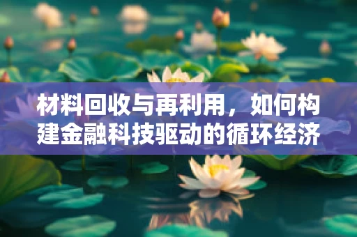 材料回收与再利用，如何构建金融科技驱动的循环经济新模式？