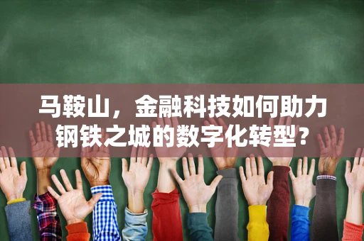 马鞍山，金融科技如何助力钢铁之城的数字化转型？
