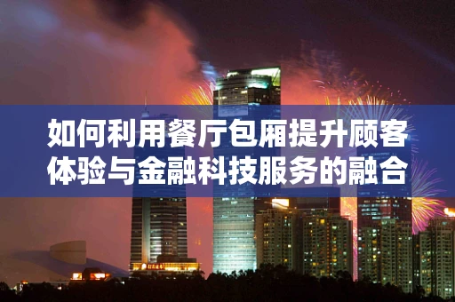 如何利用餐厅包厢提升顾客体验与金融科技服务的融合？
