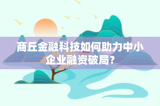 商丘金融科技如何助力中小企业融资破局？