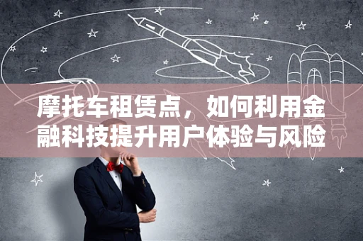 摩托车租赁点，如何利用金融科技提升用户体验与风险管理？