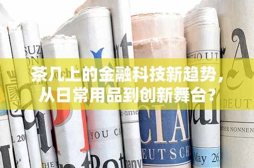 茶几上的金融科技新趋势，从日常用品到创新舞台？
