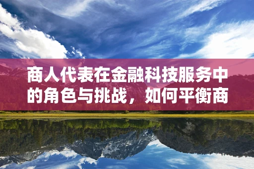 商人代表在金融科技服务中的角色与挑战，如何平衡商业利益与技术创新？