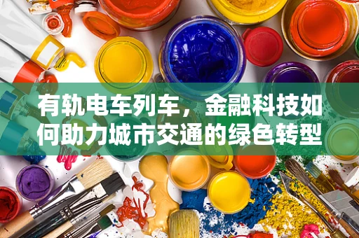 有轨电车列车，金融科技如何助力城市交通的绿色转型？