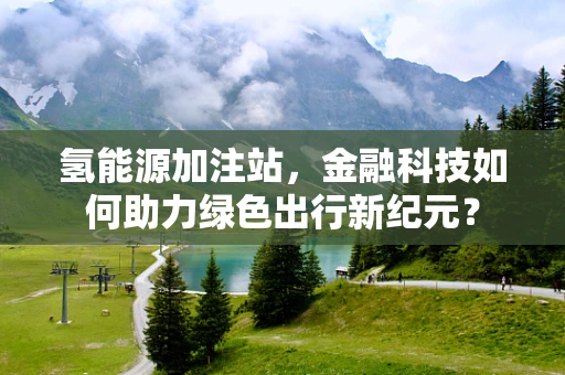 氢能源加注站，金融科技如何助力绿色出行新纪元？
