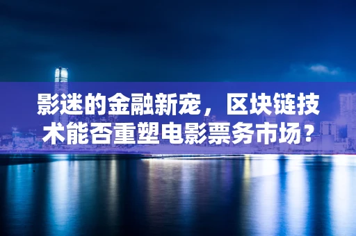 影迷的金融新宠，区块链技术能否重塑电影票务市场？