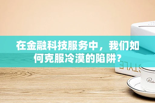 在金融科技服务中，我们如何克服冷漠的陷阱？