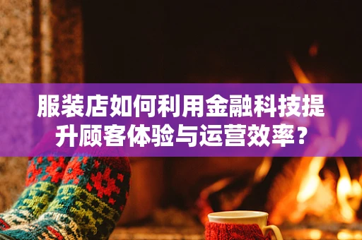 服装店如何利用金融科技提升顾客体验与运营效率？