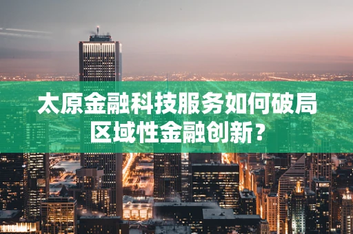 太原金融科技服务如何破局区域性金融创新？