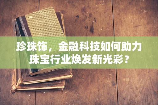 珍珠饰，金融科技如何助力珠宝行业焕发新光彩？