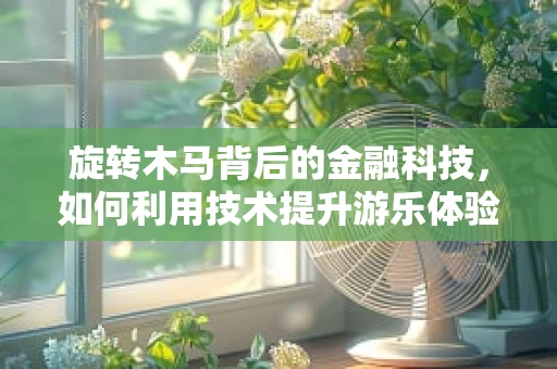 旋转木马背后的金融科技，如何利用技术提升游乐体验？
