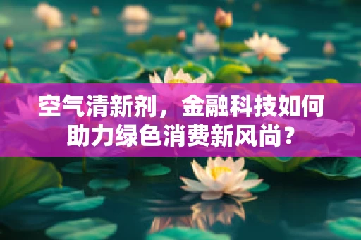 空气清新剂，金融科技如何助力绿色消费新风尚？